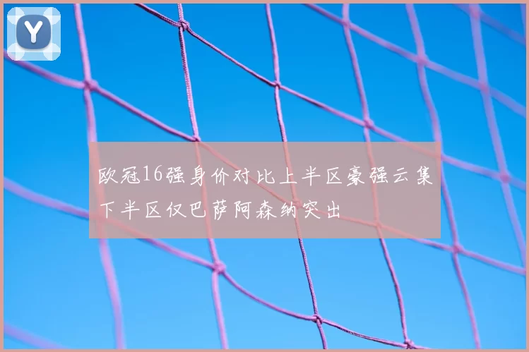 欧冠16强身价对比上半区豪强云集下半区仅巴萨阿森纳突出